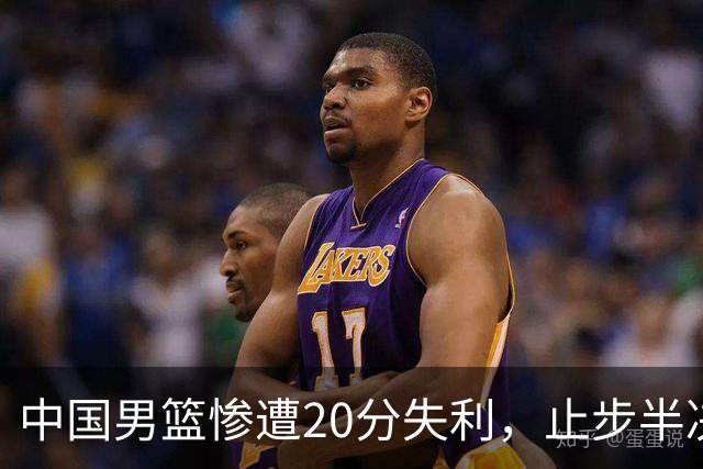 中国男篮惨遭20分失利，止步半决赛！证明了杨瀚森的必要性