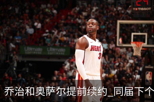 乔治&奥萨尔提前续约 同届下个会是谁？米勒有望2亿 波杰尚需观望