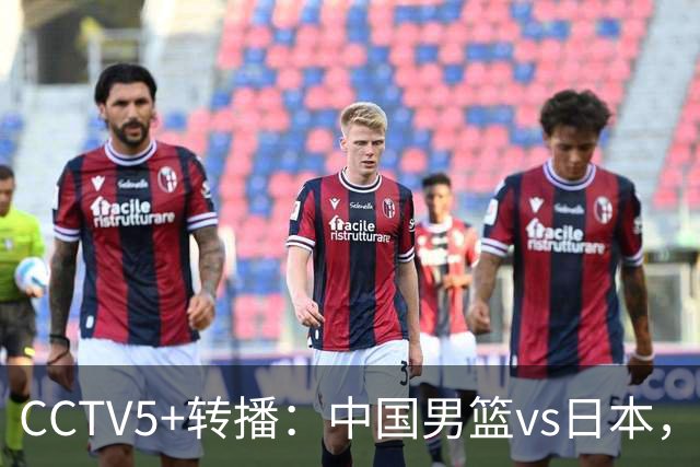 CCTV5+转播：中国男篮vs日本，亚运历史战绩5-1，进决赛或遇韩国